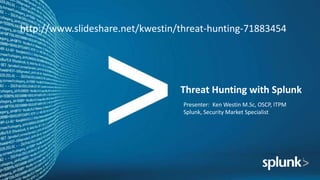 Threat Hunting with Splunk
Presenter: Ken Westin M.Sc, OSCP, ITPM
Splunk, Security Market Specialist
http://www.slideshare.net/kwestin/threat-hunting-71883454
 