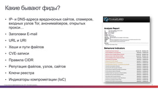 © Cisco и(или) ее аффилированные лица, 2014 г. Все права защищены. 15
Какие бывают фиды?
•  IP- и DNS-адреса вредоносных сайтов, спамеров,
входных узлов Tor, анонимайзеров, открытых
прокси…
•  Заголовки E-mail
•  URL и URI
•  Хеши и пути файлов
•  CVE-записи
•  Правила CIDR
•  Репутация файлов, узлов, сайтов
•  Ключи реестра
•  Индикаторы компрометации (IoC)
 