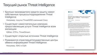© Cisco и(или) ее аффилированные лица, 2014 г. Все права защищены. 45
Текущий рынок Threat Intelligence
•  Крупные производители средств защиты имеют
собственные процессы/подразделения Threat
Intelligence
Например, покупка ThreatGRID компанией Cisco
•  Существуют самостоятельные компании,
предоставляющие услуги Threat Intelligence всем
желающим
IQRisk, ETPro, ThreatStream
•  Существуют открытые источники Threat Intelligence
•  Развиваются отраслевые/государственные центры
обмена информацией Threat Intelligence
Например, ISAC в США
 