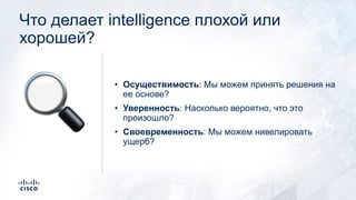 Что делает intelligence плохой или
хорошей?
• Осуществимость: Мы можем принять решения на
ее основе?
• Уверенность: Насколько вероятно, что это
произошло?
• Своевременность: Мы можем нивелировать
ущерб?
🔍
 