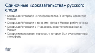 Одиночные «доказательства» русского
следа
• Хакеры действовали из часового пояса, в котором находится
Москва
• Хакеры действовали в то время, когда в Москве рабочие часы
• Хакеры действовали с IP-адресов, зарегистрированных в
России
• Хакеры использовали сервисы, у которых был русскоязычный
интерфейс
 