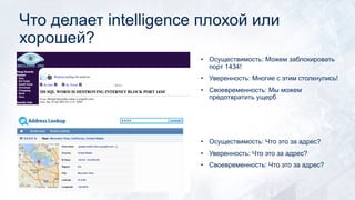 Что делает intelligence плохой или
хорошей?
• Осуществимость: Можем заблокировать
порт 1434!
• Уверенность: Многие с этим столкнулись!
• Своевременность: Мы можем
предотвратить ущерб
• Осуществимость: Что это за адрес?
• Уверенность: Что это за адрес?
• Своевременность: Что это за адрес?
 
