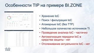 Особенности TIP на примере BI.ZONE
• Хранение IoC
• Поиск / фильтрация IoC
• Атомарные IoC (без TTP)
• Небольшое количество источников TI
• Проведение анализа IoC - частично
• Автоматизация передачи IoC в
средства защиты - нет
• Отслеживание актуальности IoC - нет
 