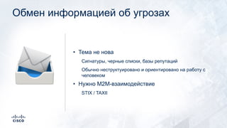 Обмен информацией об угрозах
• Тема не нова
Сигнатуры, черные списки, базы репутаций
Обычно неструктуировано и ориентировано на работу с
человеком
• Нужно M2M-взаимодействие
STIX / TAXII
📨
 