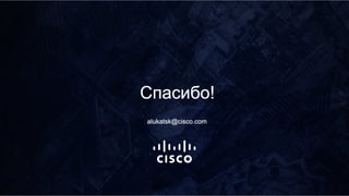Спасибо!
alukatsk@cisco.com
 