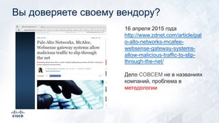 Вы доверяете своему вендору?
16 апреля 2015 года
http://www.zdnet.com/article/pal
o-alto-networks-mcafee-
websense-gateway-systems-
allow-malicious-traffic-to-slip-
through-the-net/
Дело СОВСЕМ не в названиях
компаний, проблема в
методологии
 