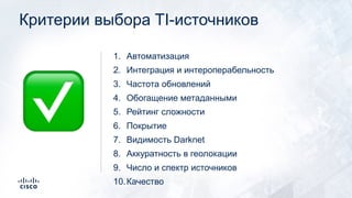 Критерии выбора TI-источников
1. Автоматизация
2. Интеграция и интероперабельность
3. Частота обновлений
4. Обогащение метаданными
5. Рейтинг сложности
6. Покрытие
7. Видимость Darknet
8. Аккуратность в геолокации
9. Число и спектр источников
10.Качество
✅
 