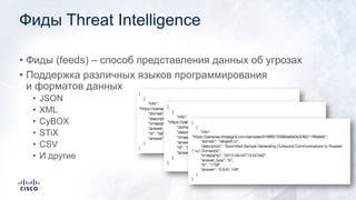 Фиды Threat Intelligence
• Фиды (feeds) – способ представления данных об угрозах
• Поддержка различных языков программирования
и форматов данных
• JSON
• XML
• CyBOX
• STiX
• CSV
• И другие
 