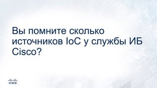 Вы помните сколько
источников IoC у службы ИБ
Cisco?
 