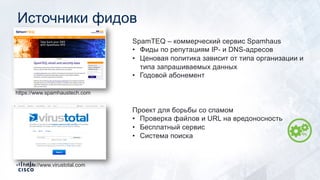 Источники фидов
https://www.spamhaustech.com
SpamTEQ – коммерческий сервис Spamhaus
• Фиды по репутациям IP- и DNS-адресов
• Ценовая политика зависит от типа организации и
типа запрашиваемых данных
• Годовой абонемент
https://www.virustotal.com
Проект для борьбы со спамом
• Проверка файлов и URL на вредоносность
• Бесплатный сервис
• Система поиска
 