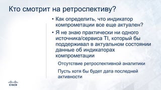 Кто смотрит на ретроспективу?
• Как определить, что индикатор
компрометации все еще актуален?
• Я не знаю практически ни одного
источника/сервиса TI, который бы
поддерживал в актуальном состоянии
данные об индикаторах
компрометации
Отсутствие ретроспективной аналитики
Пусть хотя бы будет дата последней
активности
 
