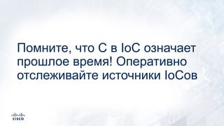 Помните, что С в IoC означает
прошлое время! Оперативно
отслеживайте источники IoCов
 