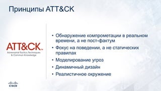 Принципы ATT&CK
• Обнаружение компрометации в реальном
времени, а не пост-фактум
• Фокус на поведении, а не статических
правилах
• Моделирование угроз
• Динамичный дизайн
• Реалистичное окружение
 