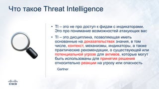 Что такое Threat Intelligence
• TI – это не про доступ к фидам с индикаторами.
Это про понимание возможностей атакующих вас
• TI – это дисциплина, позволяющая иметь
основанные на доказательствах знания, в том
числе, контекст, механизмы, индикаторы, а также
практические рекомендации, о существующей или
потенциальной угрозе для активов, которые могут
быть использованы для принятия решения
относительно реакции на угрозу или опасность
Gartner
🔍
 