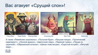 Вас атакует «Срущий слон»!
Fancy Bear Deep Panda Charing Kitten Crouching Yeti Epic Turla DarkHotel
А также «Ливийские скорпионы», «Пыльная буря», «Хищная панда», «Тропический
кавалерист», «Ночной дракон», «Цветочная леди», «Ледяной туман», «Панда со
скрипкой», «Обрезанный котенок», «Шакал повстанцев», «Скрытый ястреб», «Летучий
кедр»…
 