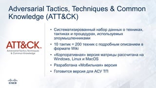 Adversarial Tactics, Techniques & Common
Knowledge (ATT&CK)
• Систематизированный набор данных о техниках,
тактиках и проц...