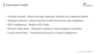 ©2015 AKAMAI | FASTER FORWARDTM
Actionable Insight
•  Tactical controls - Block any login attempts initiated from detected...
