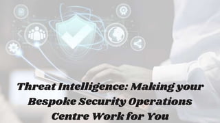 Threat Intelligence: Making your
Bespoke Security Operations
Centre Work for You
 