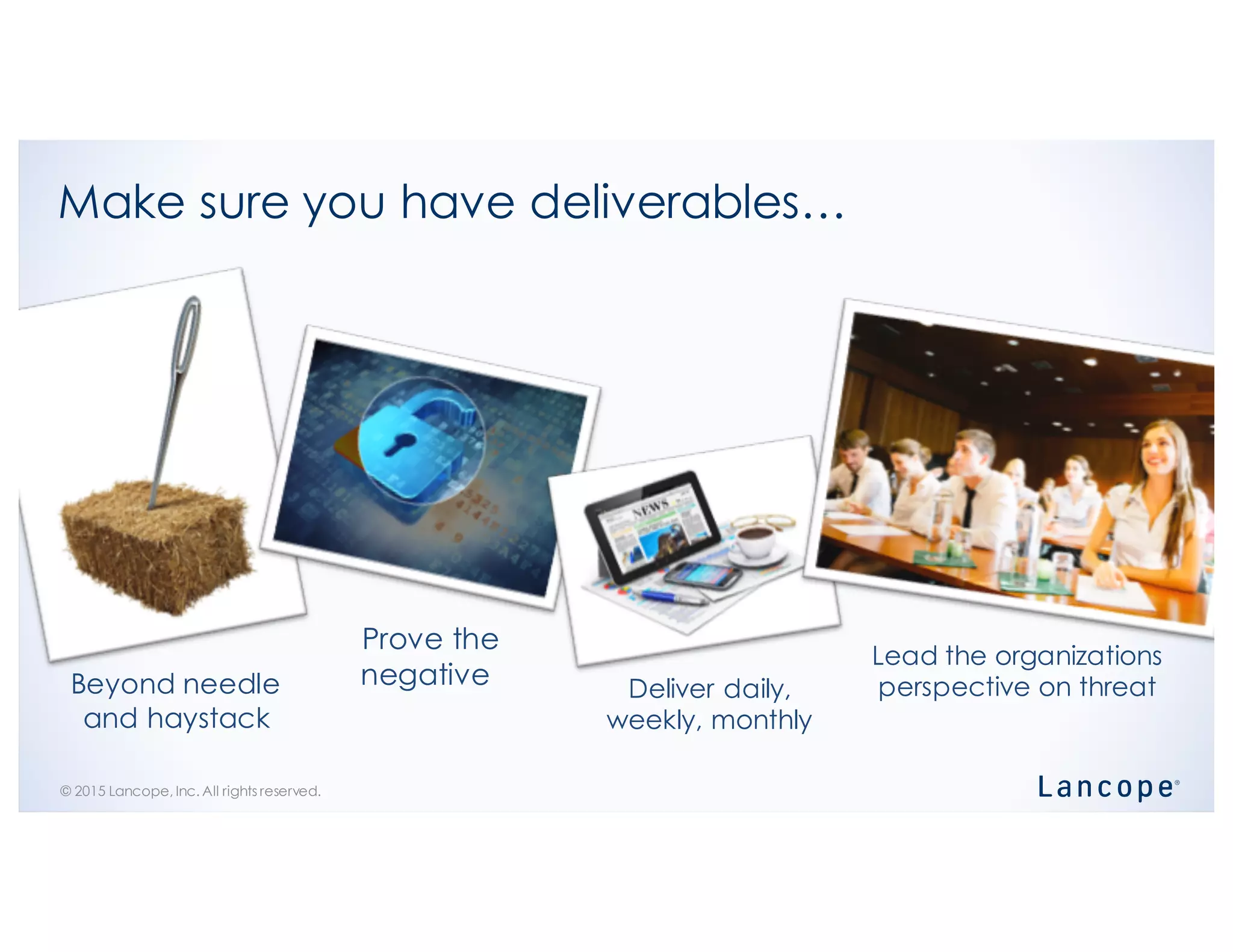 © 2015 Lancope, Inc. All rights reserved.
Make sure you have deliverables…
Beyond needle
and haystack
Prove the
negative Deliver daily,
weekly, monthly
Lead the organizations
perspective on threat
 