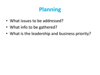 Planning
• What issues to be addressed?
• What info to be gathered?
• What is the leadership and business priority?
 