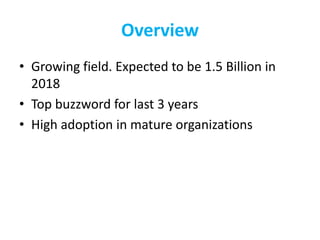 Overview
• Growing field. Expected to be 1.5 Billion in
2018
• Top buzzword for last 3 years
• High adoption in mature organizations
 
