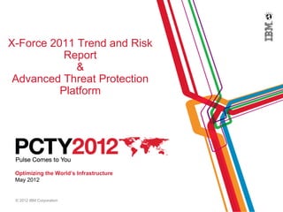 X-Force 2011 Trend and Risk
           Report
             &
 Advanced Threat Protection
          Platform




 Optimizing the World’s Infrastructure
 May 2012


 © 2012 IBM Corporation
 