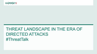 THREAT LANDSCAPE IN THE ERA OF
DIRECTED ATTACKS
#ThreatTalk
 