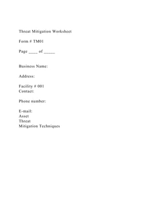 Threat Mitigation Worksheet
Form # TM01
Page ____ of _____
Business Name:
Address:
Facility # 001
Contact:
Phone number:
E-mail:
Asset
Threat
Mitigation Techniques
 
