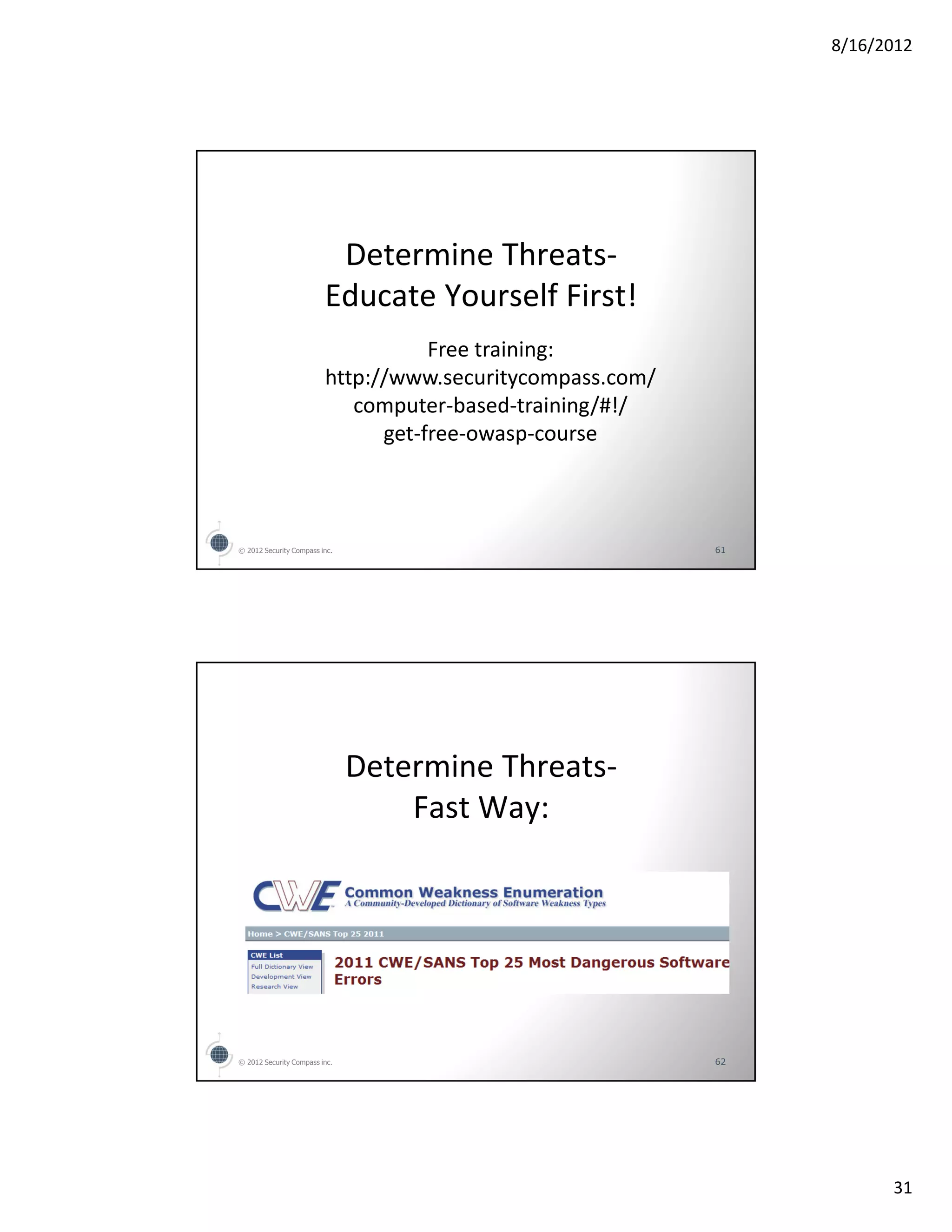 8/16/2012




                          Determine Threats-
                         Educate Yourself First!
                                    Free training:
                         http://www.securitycompass.com/
                            computer-based-training/#!/
                               get-free-owasp-course



© 2012 Security Compass inc.                               61




                               Determine Threats-
                                   Fast Way:




© 2012 Security Compass inc.                               62




                                                                      31
 