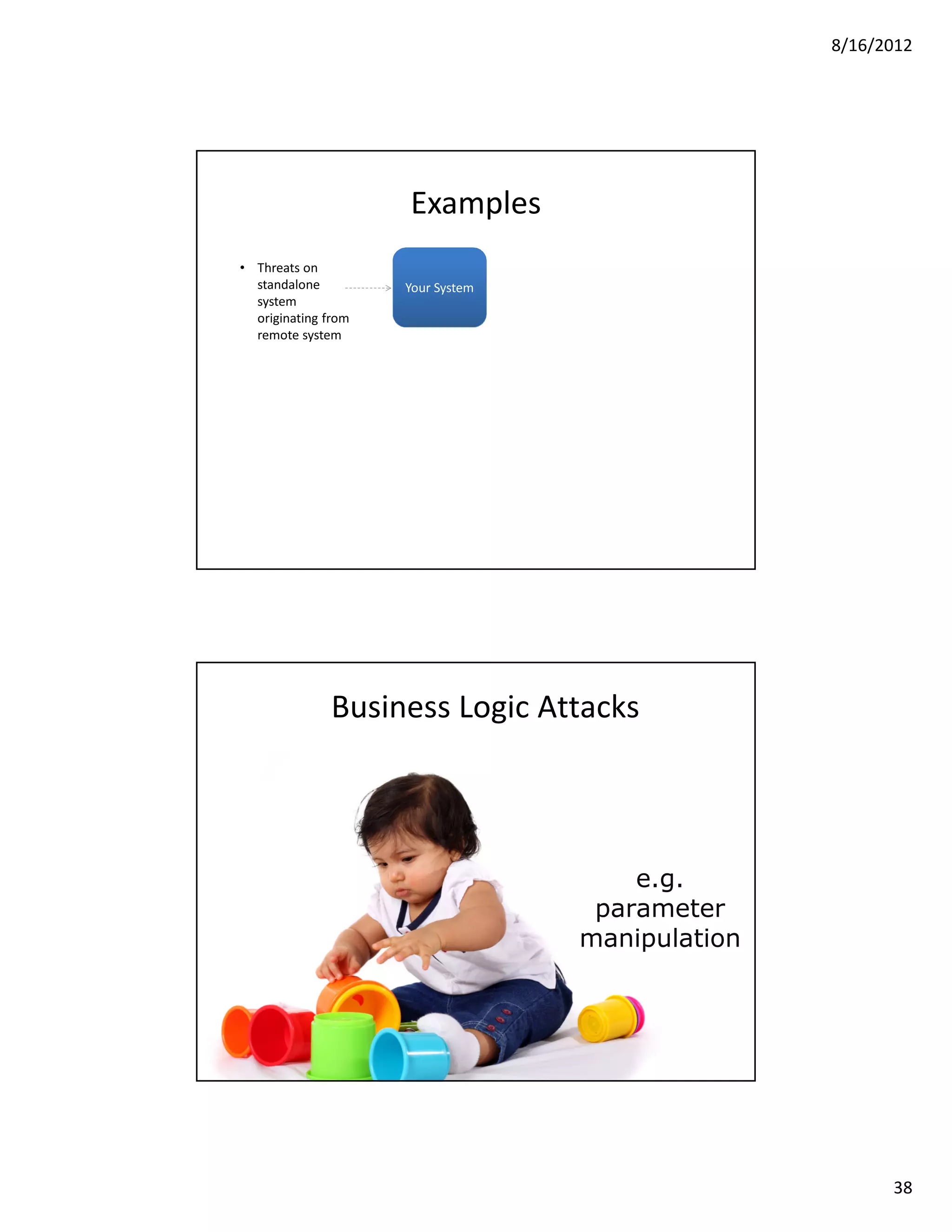 8/16/2012




                     Examples
• Threats on
  standalone         Your System
  system
  originating from
  remote system




               Business Logic Attacks



                                       e.g.
                                    parameter
                                   manipulation




                                                        38
 