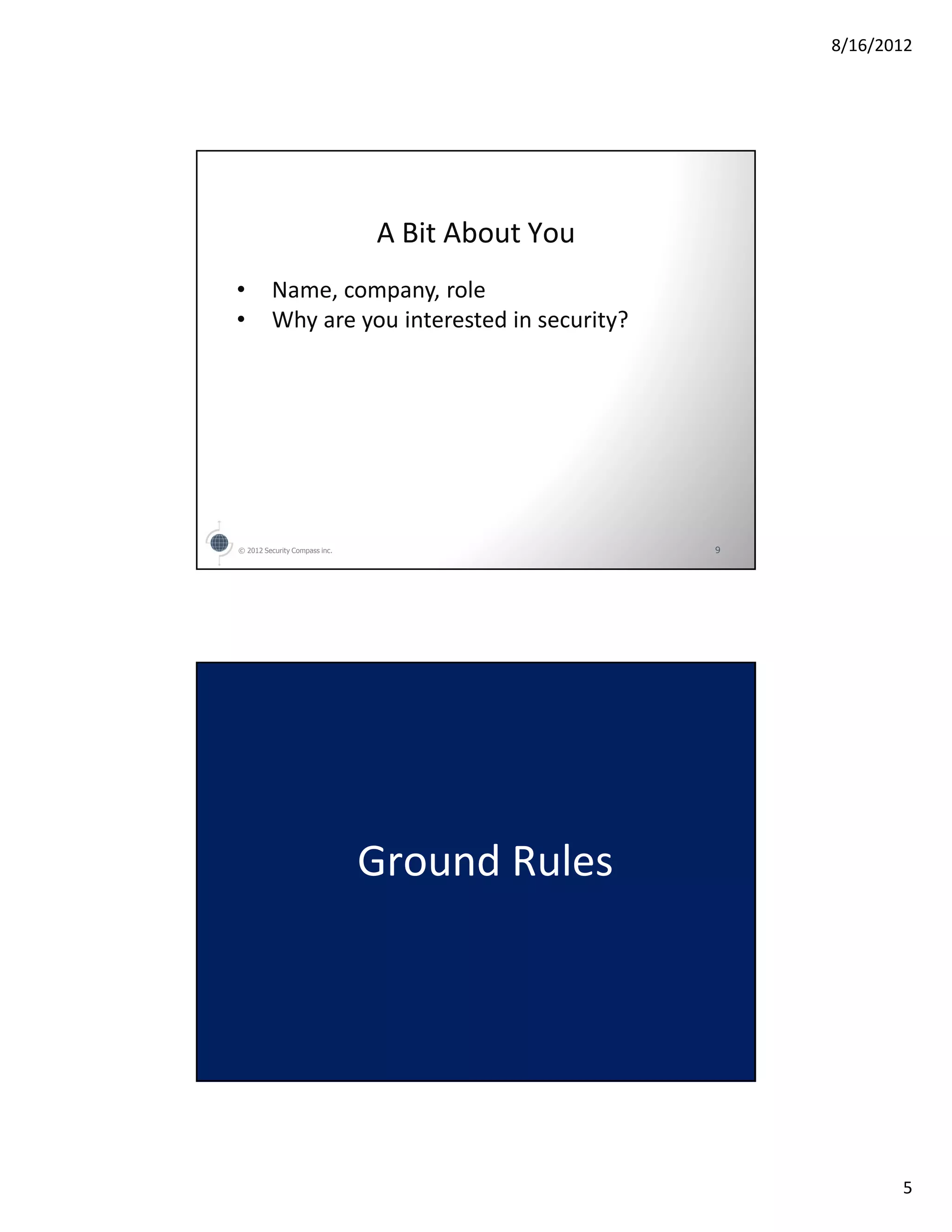 8/16/2012




                               A Bit About You
•        Name, company, role
•        Why are you interested in security?




© 2012 Security Compass inc.                     9




                               Ground Rules




                                                            5
 
