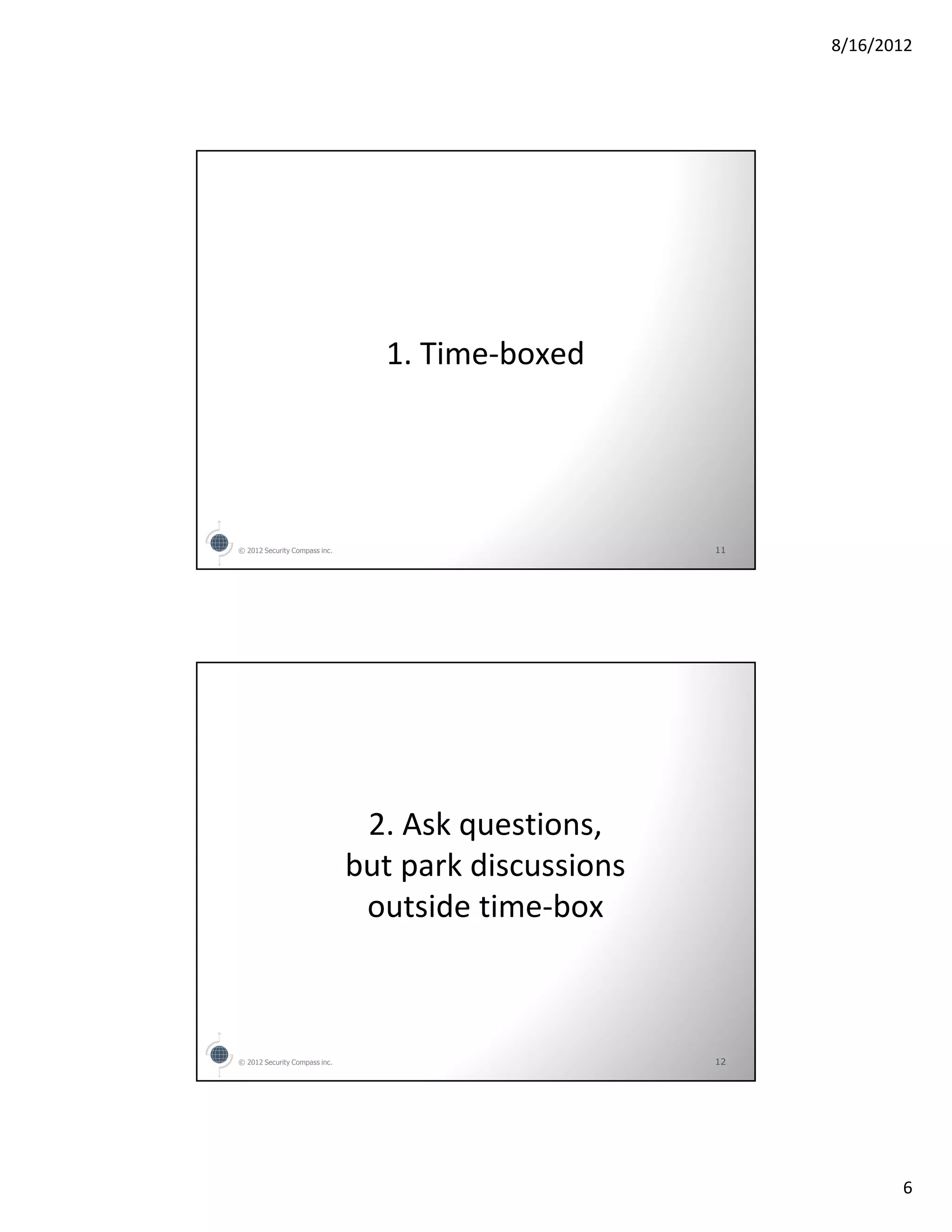 8/16/2012




                                 1. Time-boxed




© 2012 Security Compass inc.                          11




                                2. Ask questions,
                               but park discussions
                                outside time-box



© 2012 Security Compass inc.                          12




                                                                  6
 