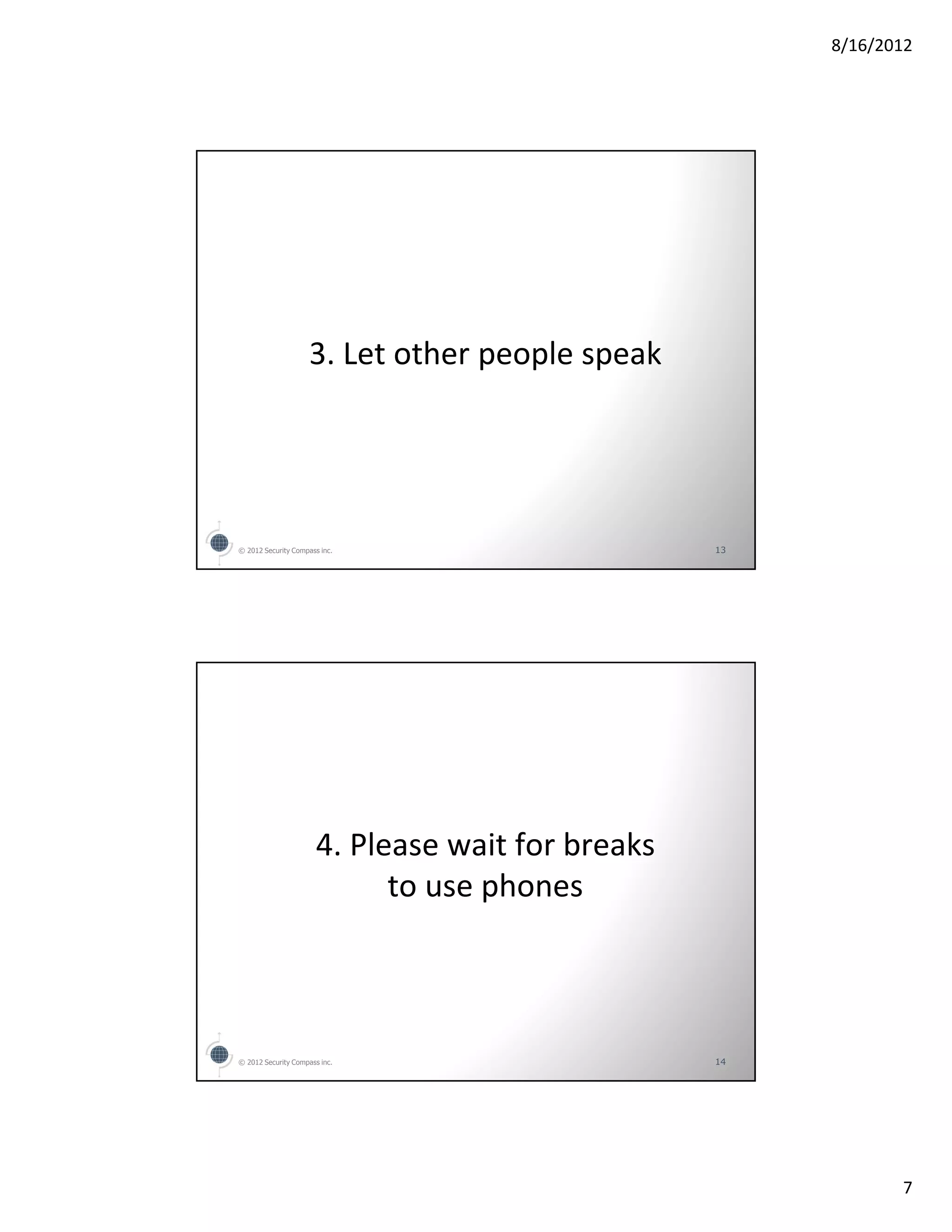 8/16/2012




                     3. Let other people speak




© 2012 Security Compass inc.                       13




                       4. Please wait for breaks
                             to use phones



© 2012 Security Compass inc.                       14




                                                               7
 