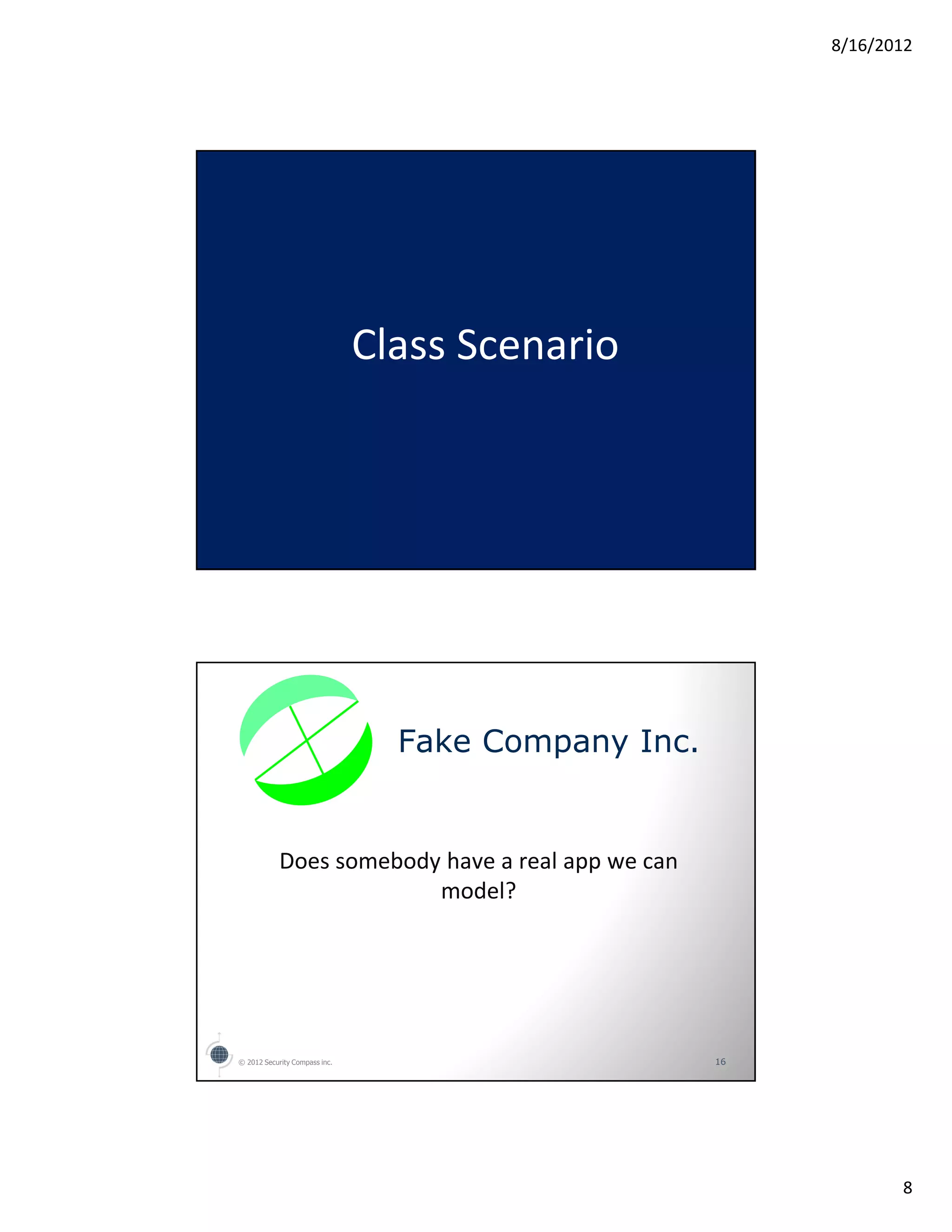 8/16/2012




                               Class Scenario




                                 Fake Company Inc.


            Does somebody have a real app we can
                         model?




© 2012 Security Compass inc.                         16




                                                                 8
 