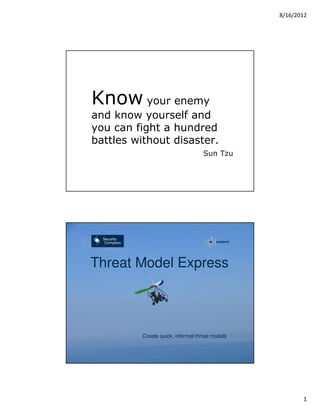8/16/2012




         Know your enemy
         and know yourself and
         you can fight a hundred
         battles without disaster.
                                                        Sun Tzu




                      Class Objectives
         Threat Model Express



                               Create quick, informal threat models


© 2012 Security Compass inc.                                          2




                                                                                 1
 
