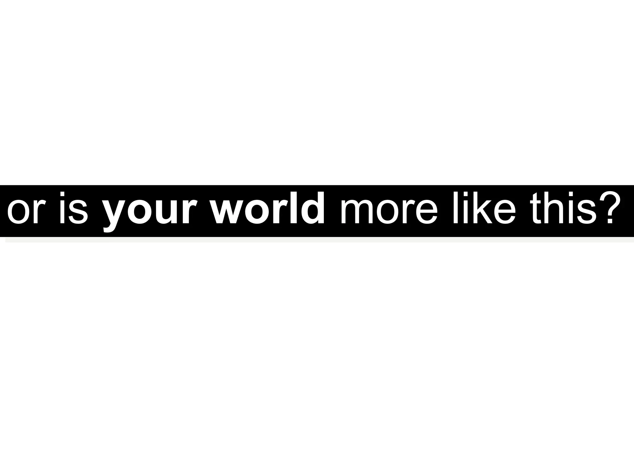 or is your world more like this?