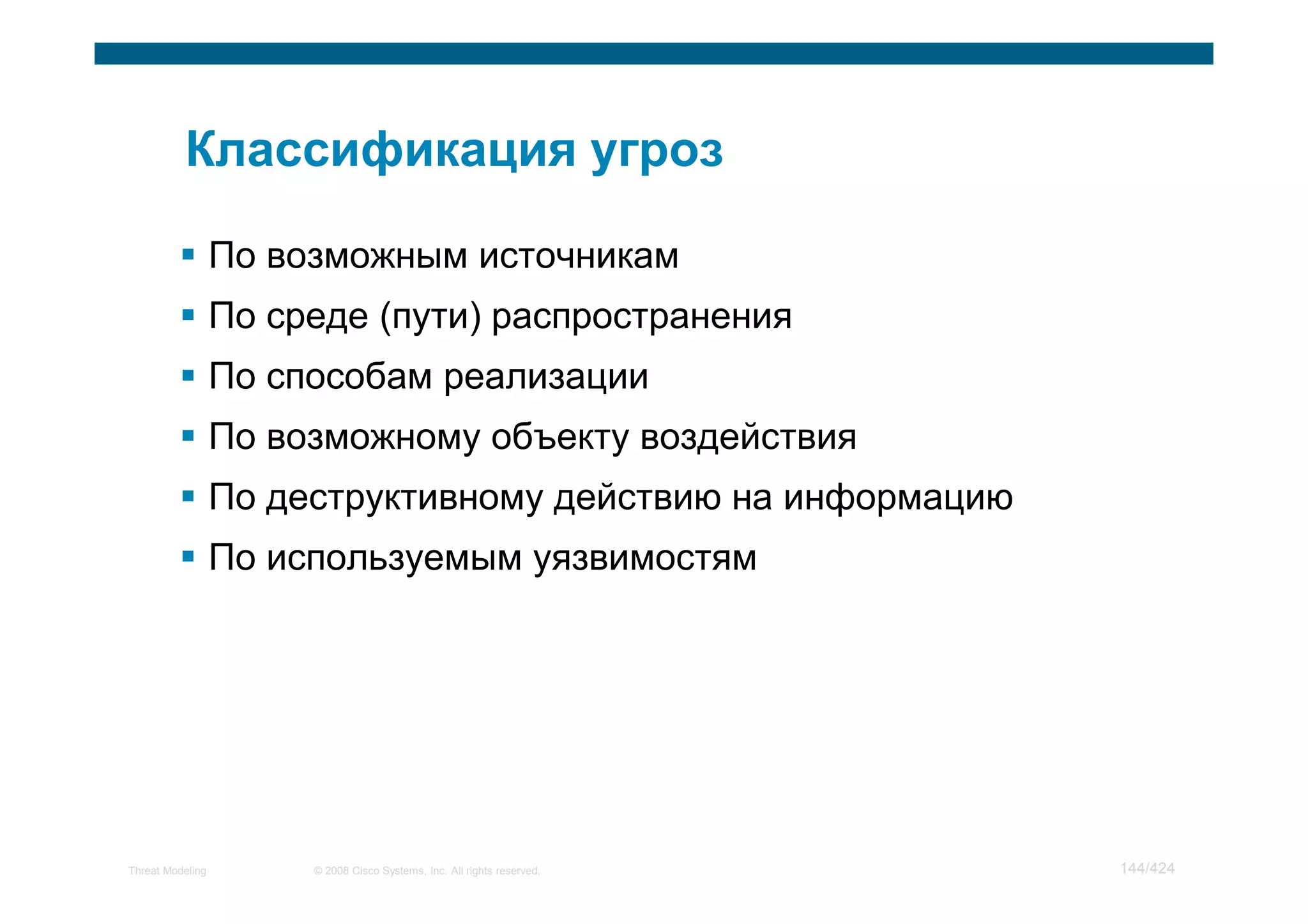 По возможным источникам
                  По среде (пути) распространения
                  По способам реализации
                  По возможному объекту воздействия
                  По деструктивному действию на информацию
                  По используемым уязвимостям




Threat Modeling        © 2008 Cisco Systems, Inc. All rights reserved.   144/424
 