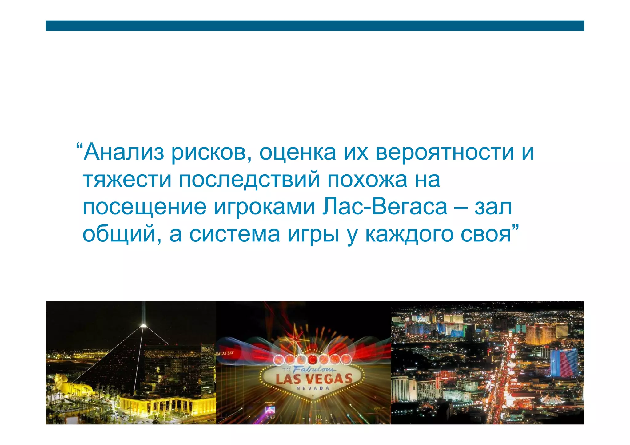 “Анализ рисков, оценка их вероятности и
      тяжести последствий похожа на
      посещение игроками Лас-Вегаса – зал
      общий, а система игры у каждого своя”




Threat Modeling   © 2008 Cisco Systems, Inc. All rights reserved.   5/424
 