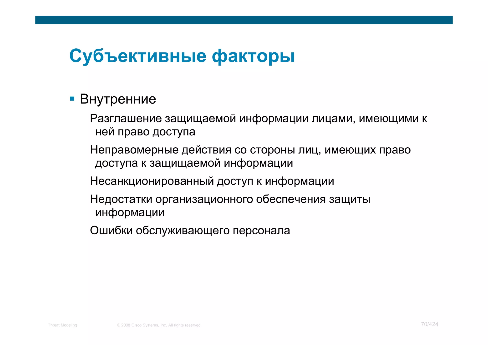 Внутренние
                   Разглашение защищаемой информации лицами, имеющими к
                    ней право доступа
                   Неправомерные действия со стороны лиц, имеющих право
                    доступа к защищаемой информации
                   Несанкционированный доступ к информации
                   Недостатки организационного обеспечения защиты
                    информации
                   Ошибки обслуживающего персонала




Threat Modeling        © 2008 Cisco Systems, Inc. All rights reserved.    70/424
 