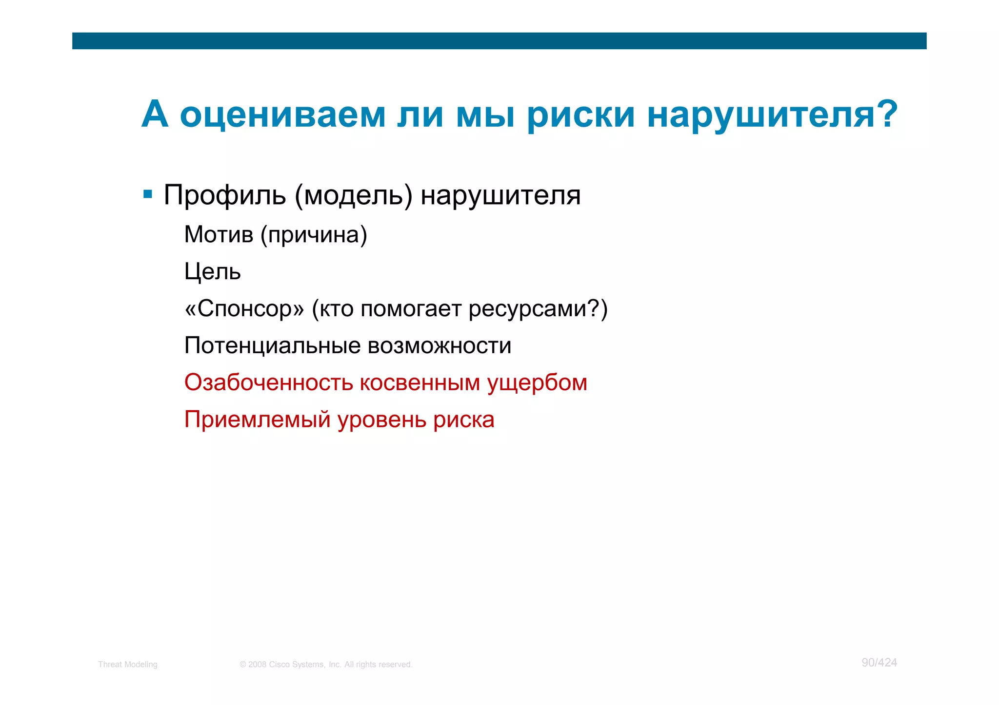 Профиль (модель) нарушителя
                   Мотив (причина)
                   Цель
                   «Спонсор» (кто помогает ресурсами?)
                   Потенциальные возможности
                   Озабоченность косвенным ущербом
                   Приемлемый уровень риска




Threat Modeling        © 2008 Cisco Systems, Inc. All rights reserved.   90/424
 