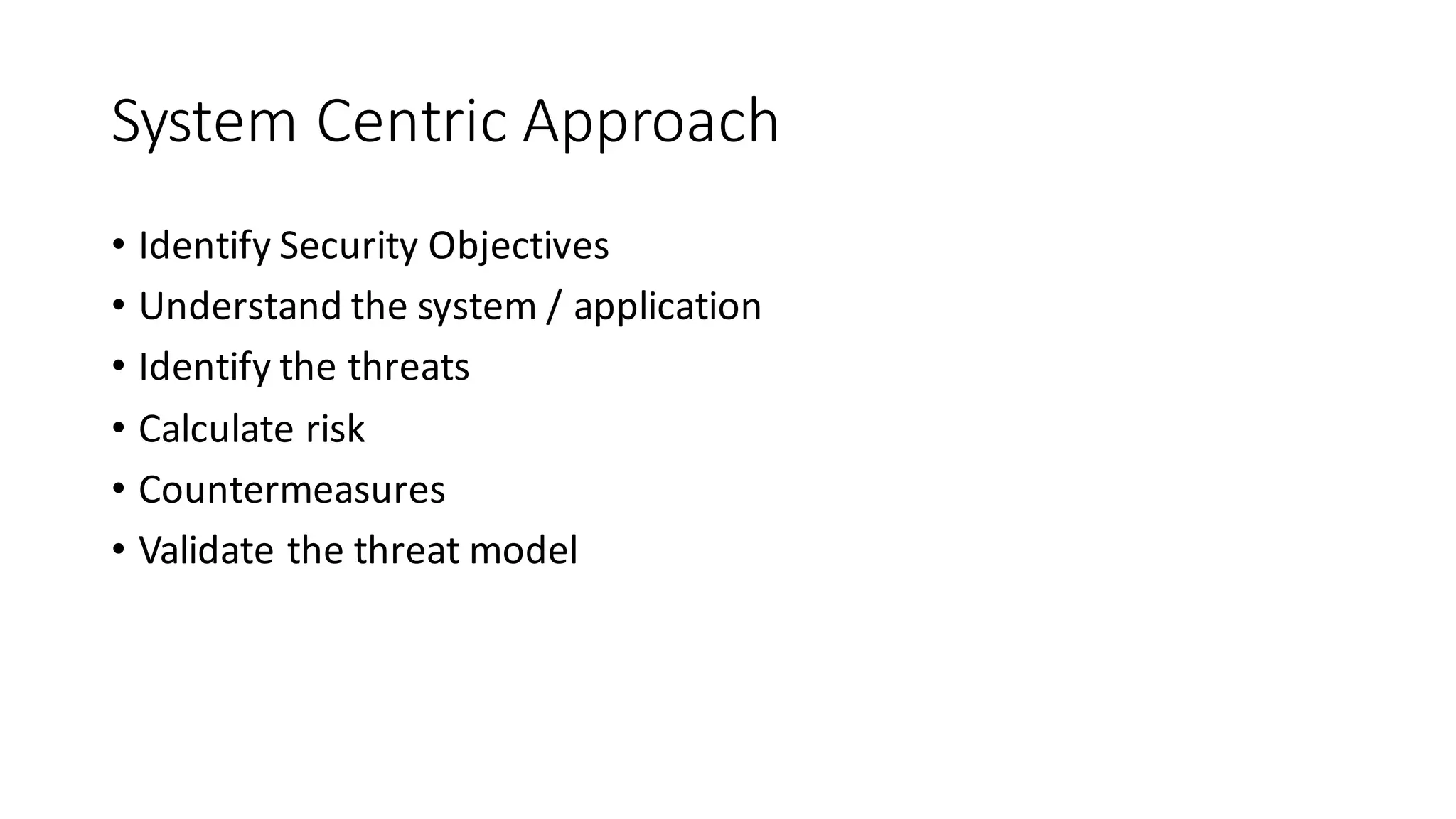 System	
  Centric	
  Approach
• Identify	
  Security	
  Objectives
• Understand	
  the	
  system	
  /	
  application
• Identify	
  the	
  threats
• Calculate	
  risk
• Countermeasures
• Validate	
  the	
  threat	
  model
 