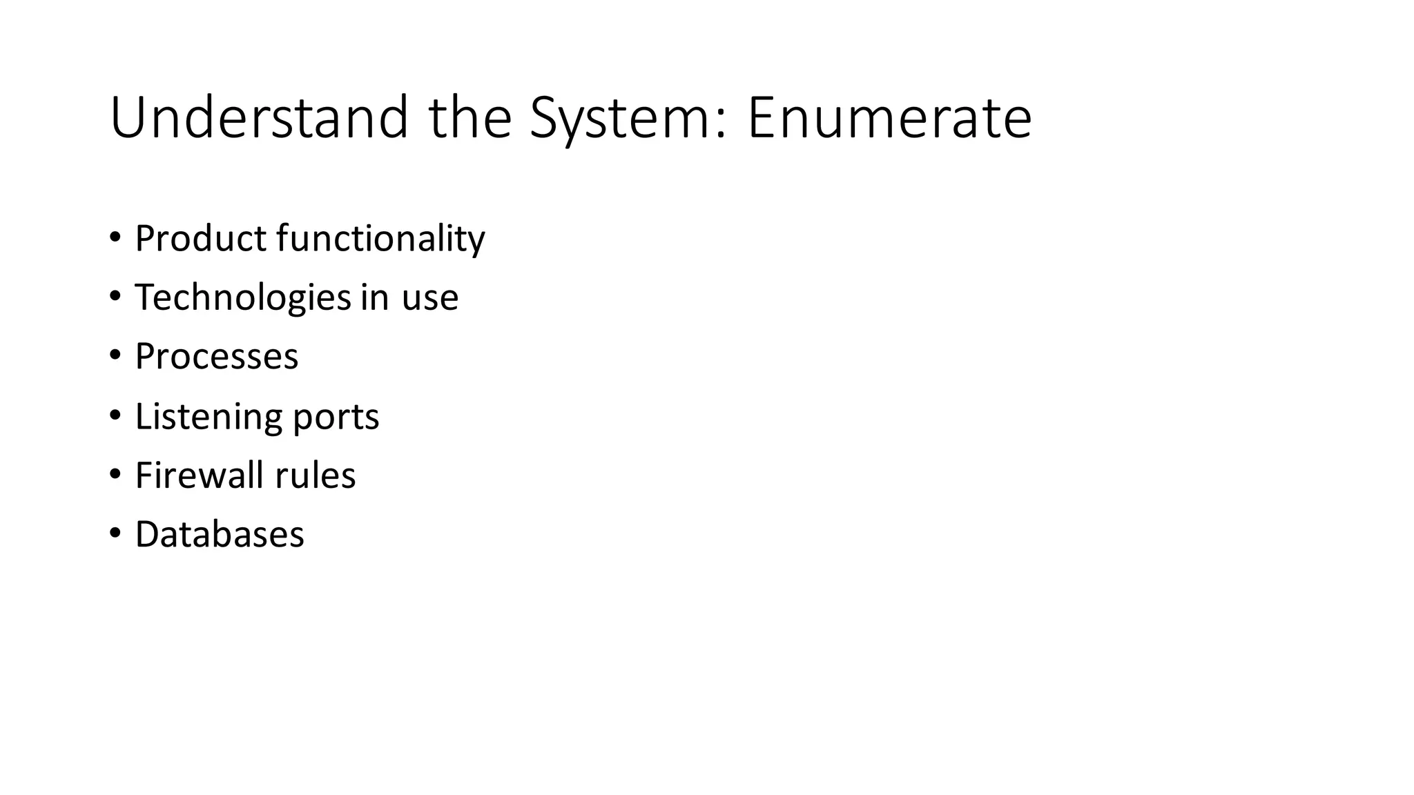 Understand	
  the	
  System:	
  Enumerate
• Product	
  functionality
• Technologies	
  in	
  use
• Processes
• Listening	
  ports
• Firewall	
  rules
• Databases
 