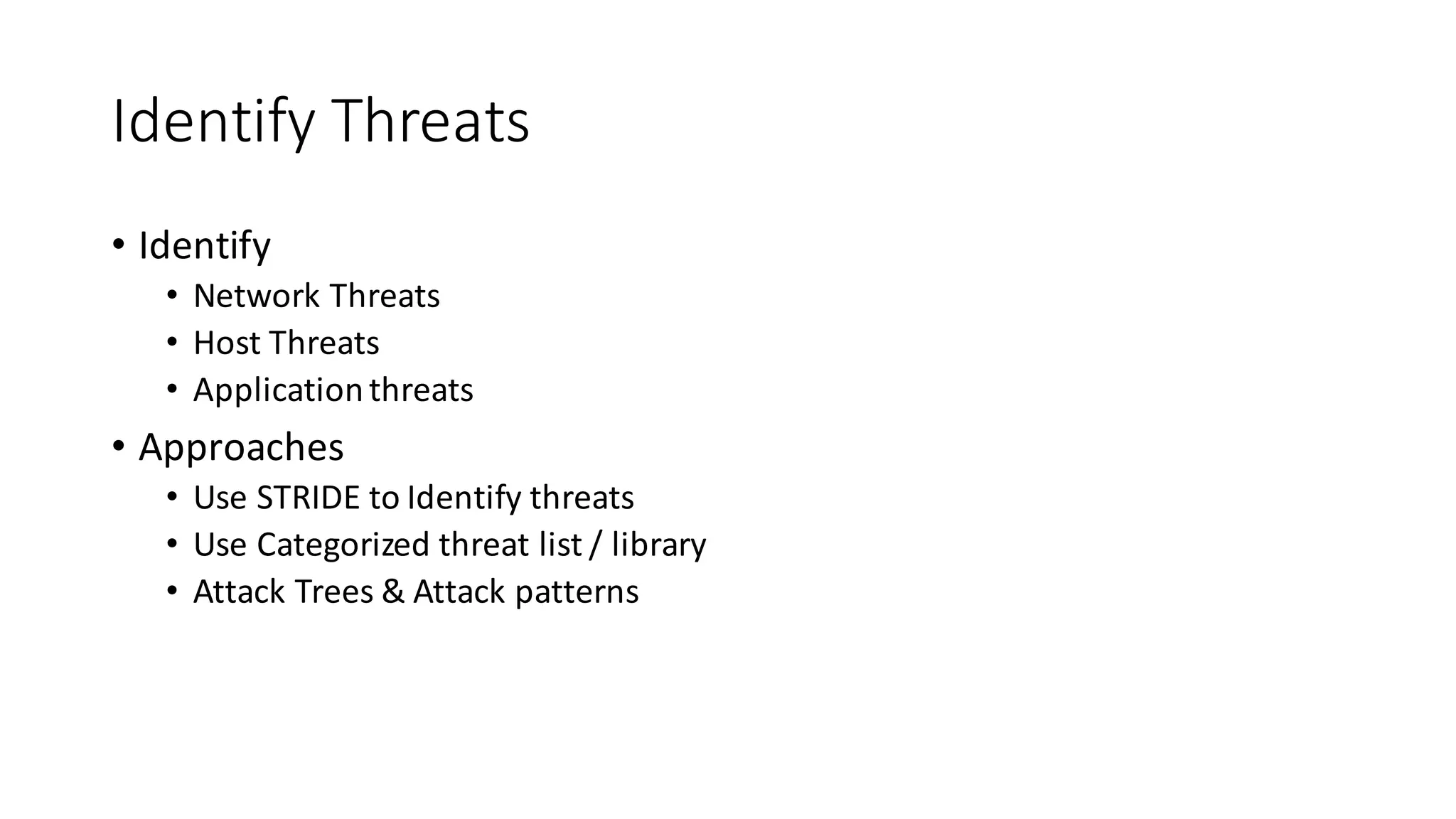 Identify	
  Threats
• Identify
• Network	
  Threats
• Host	
  Threats
• Application	
  threats
• Approaches
• Use	
  STRIDE	
  to	
  Identify	
  threats
• Use	
  Categorized	
  threat	
  list	
  /	
  library
• Attack	
  Trees	
  &	
  Attack	
  patterns
 