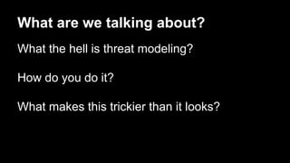 What are we talking about?
What the hell is threat modeling?
How do you do it?
What makes this trickier than it looks?
 