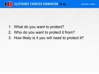 <location, date>
1. What do you want to protect?
2. Who do you want to protect it from?
3. How likely is it you will need to protect it?
 