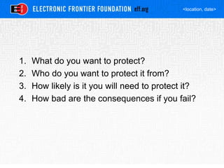 <location, date>
1. What do you want to protect?
2. Who do you want to protect it from?
3. How likely is it you will need to protect it?
4. How bad are the consequences if you fail?
 