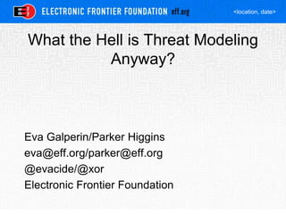 <location, date>
What the Hell is Threat Modeling
Anyway?
Eva Galperin/Parker Higgins
eva@eff.org/parker@eff.org
@evacide/@xor
Electronic Frontier Foundation
 