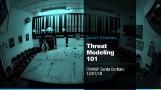 J o zs ef Ottucs a k
Threat
Modeling
101
OWASP Santa Barbara
12/07/18
 