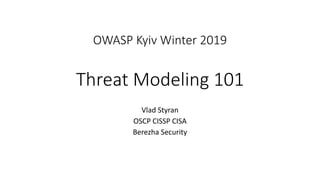 OWASP Kyiv Winter 2019
Threat Modeling 101
Vlad Styran
OSCP CISSP CISA
Berezha Security
 