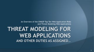 An Overview of the OWASP Top Ten Web Application Risks
and Threat Modeling Web Applications
THREAT MODELING FOR
WEB APPLICATIONS 
AND OTHER DUTIES AS ASSIGNED…
1
 